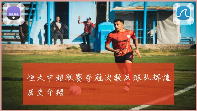 恒大中超联赛夺冠次数及球队辉煌历史介绍