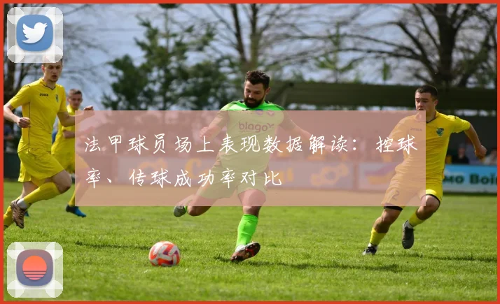 法甲球员场上表现数据解读：控球率、传球成功率对比