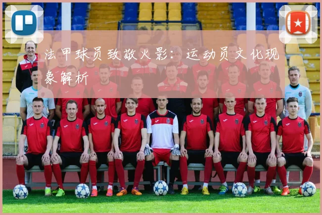 法甲球员致敬火影：运动员文化现象解析
