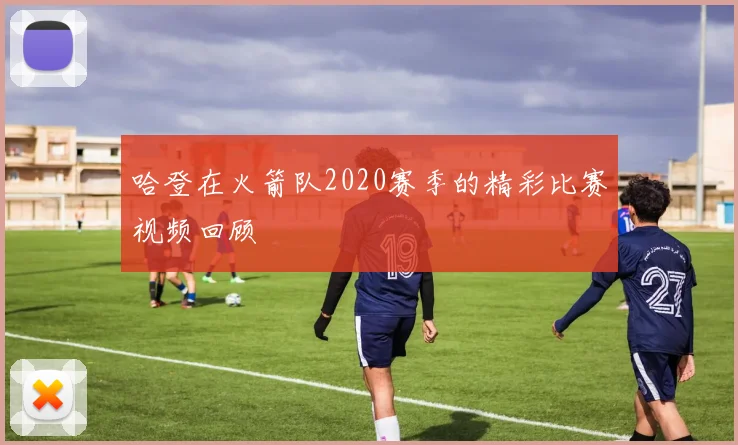 哈登在火箭队2020赛季的精彩比赛视频回顾