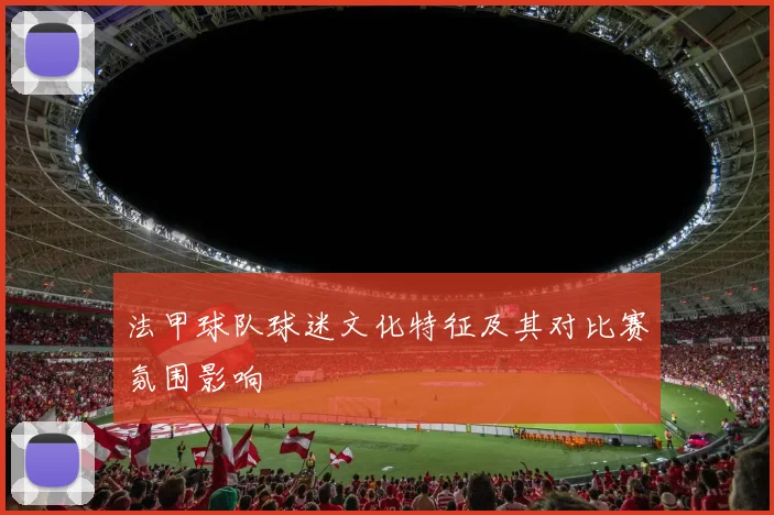 法甲球队球迷文化特征及其对比赛氛围影响