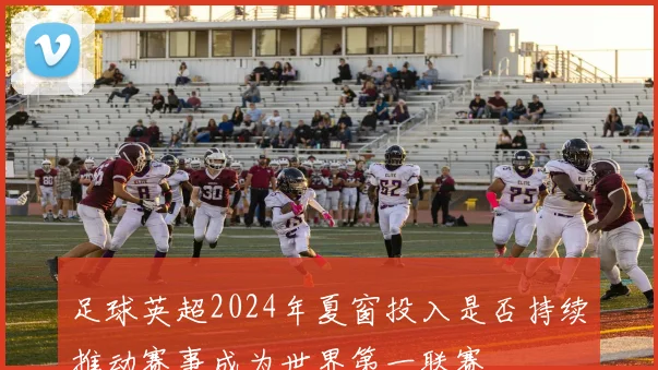 足球英超2024年夏窗投入是否持续推动赛事成为世界第一联赛
