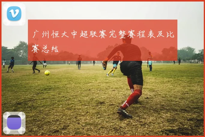 广州恒大中超联赛完整赛程表及比赛总结