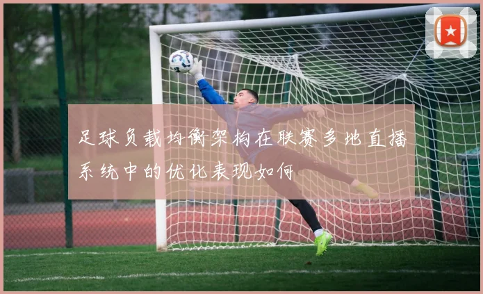 足球负载均衡架构在联赛多地直播系统中的优化表现如何