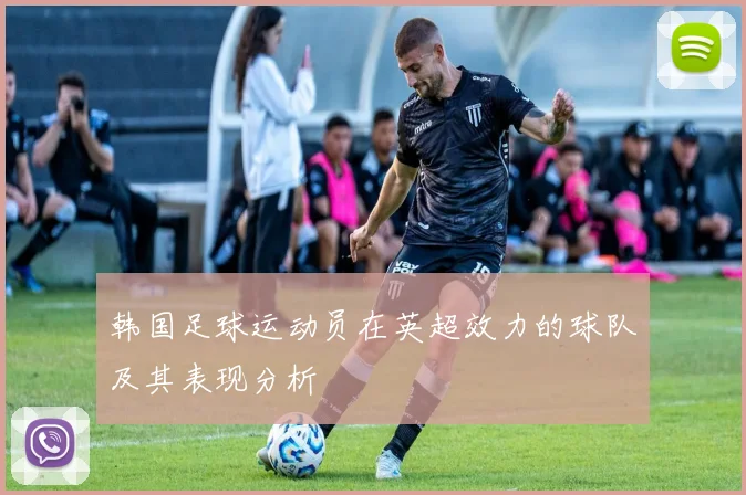 韩国足球运动员在英超效力的球队及其表现分析