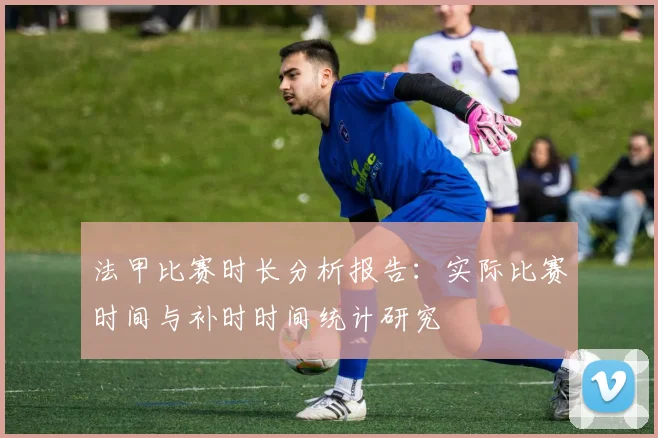 法甲比赛时长分析报告：实际比赛时间与补时时间统计研究