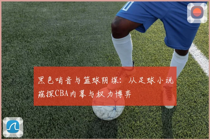 黑色哨音与篮球阴谋：从足球小说窥探CBA内幕与权力博弈